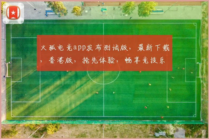 火狐电竞app发布测试版，最新下载，香港版，抢先体验，畅享竞技乐趣，不容错过