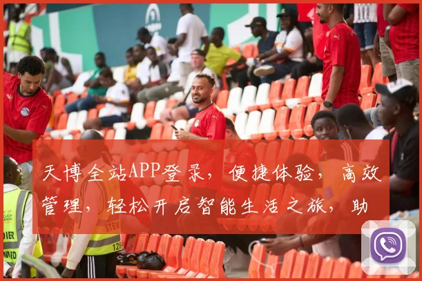 天博全站APP登录，便捷体验，高效管理，轻松开启智能生活之旅，助力职场与娱乐