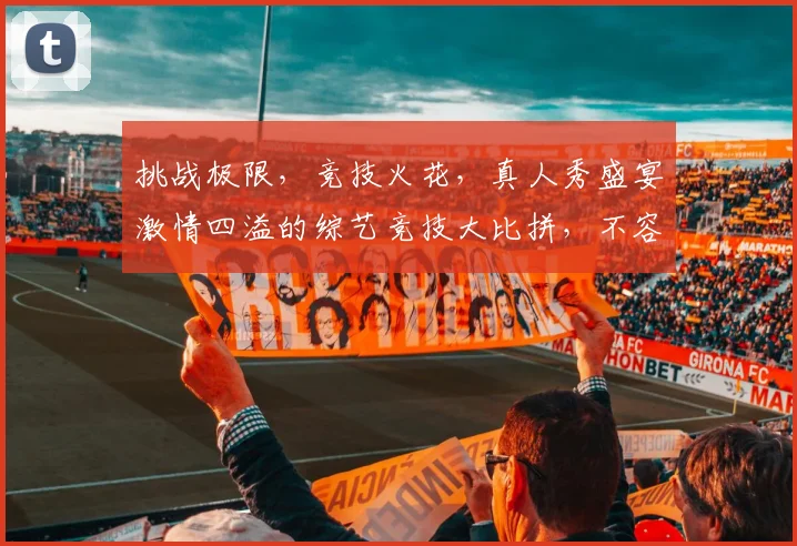 挑战极限，竞技火花，真人秀盛宴激情四溢的综艺竞技大比拼，不容错过