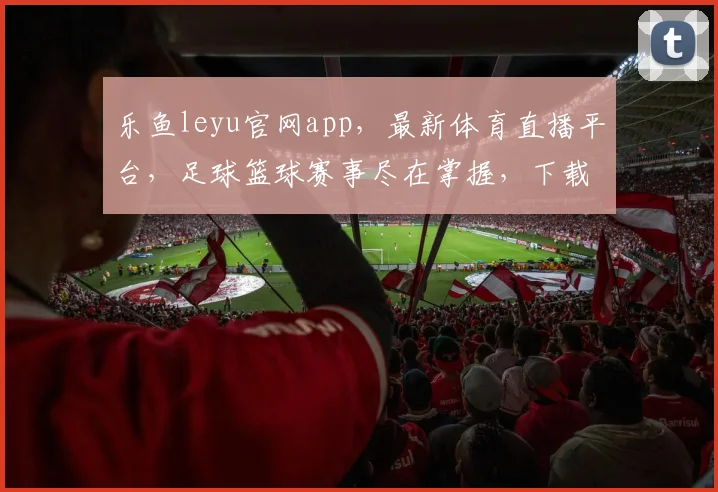 乐鱼leyu官网app，最新体育直播平台，足球篮球赛事尽在掌握，下载体验不凡，畅享精彩每一刻