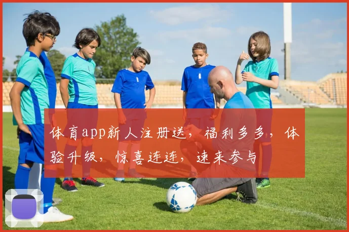 体育app新人注册送，福利多多，体验升级，惊喜连连，速来参与