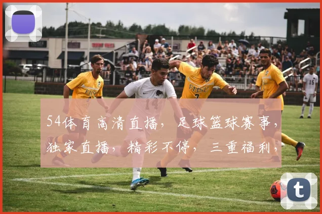 54体育高清直播，足球篮球赛事，独家直播，精彩不停，三重福利，尽在掌握，不容错过