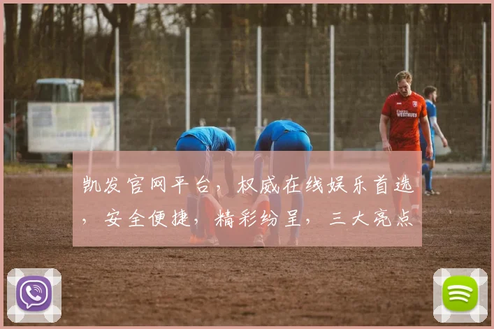 凯发官网平台，权威在线娱乐首选，安全便捷，精彩纷呈，三大亮点，值得信赖