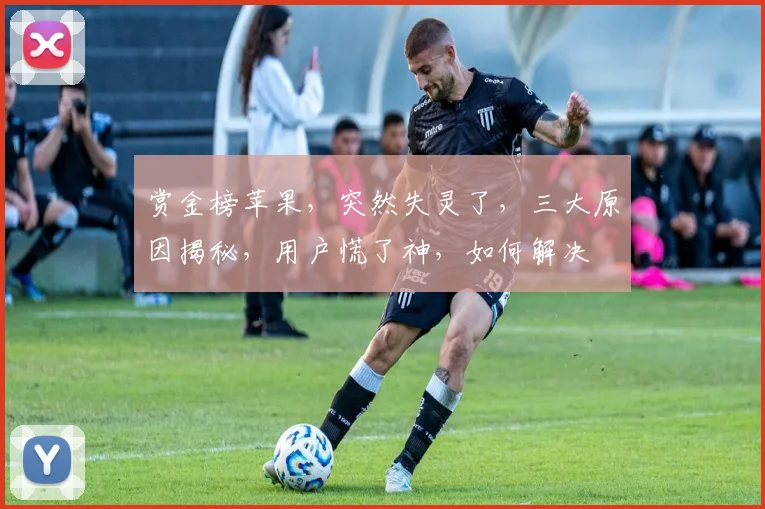 赏金榜苹果，突然失灵了，三大原因揭秘，用户慌了神，如何解决