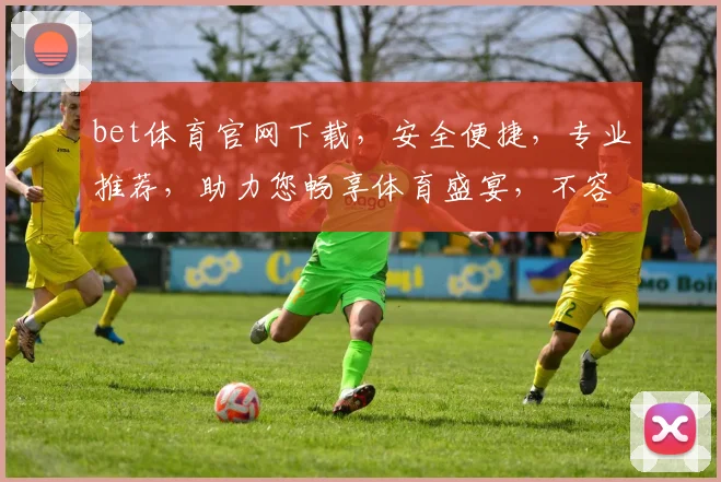 bet体育官网下载，安全便捷，专业推荐，助力您畅享体育盛宴，不容错过