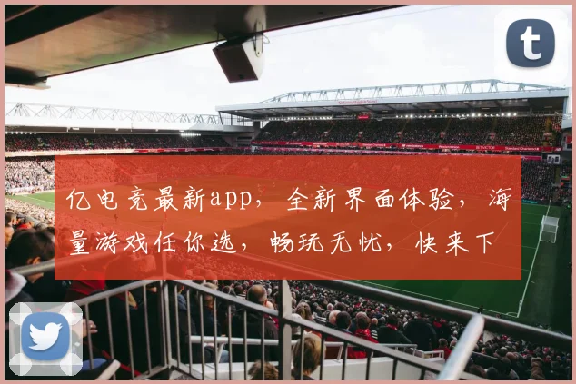 亿电竞最新app，全新界面体验，海量游戏任你选，畅玩无忧，快来下载